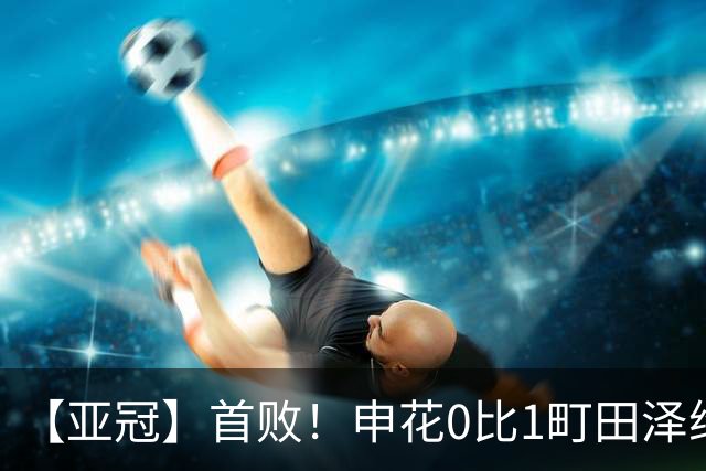 【亚冠】首败！申花0比1町田泽维亚 吴曦朱辰杰伤缺