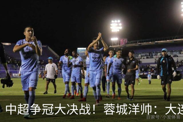 中超争冠大决战！蓉城洋帅：大连想击败我们 李国旭：之前没想过夺冠