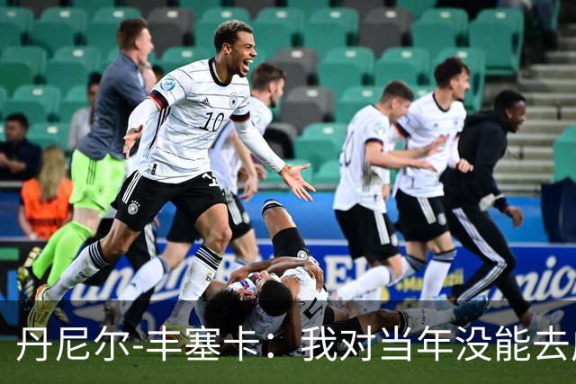 丹尼尔-丰塞卡：我对当年没能去成米兰多少还是有些遗憾