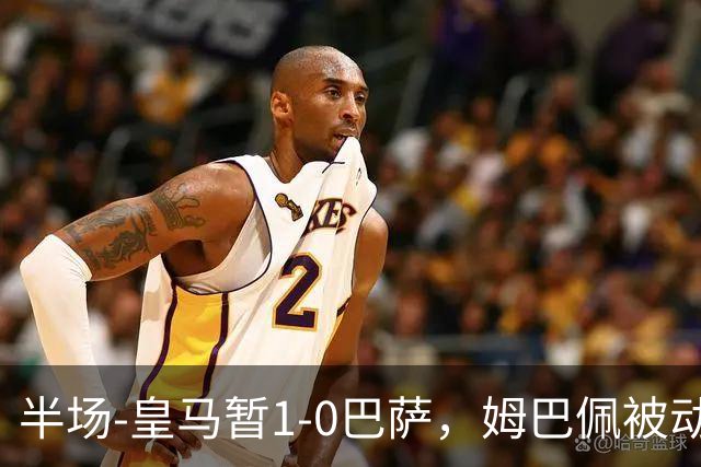 半场-皇马暂1-0巴萨，姆巴佩被动破门马丁乌龙助攻亚马尔失单刀