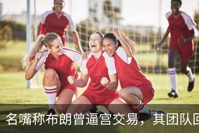名嘴称布朗曾逼宫交易，其团队回击：10000%是谎言