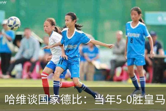哈维谈国家德比：当年5-0胜皇马比6-2更完美