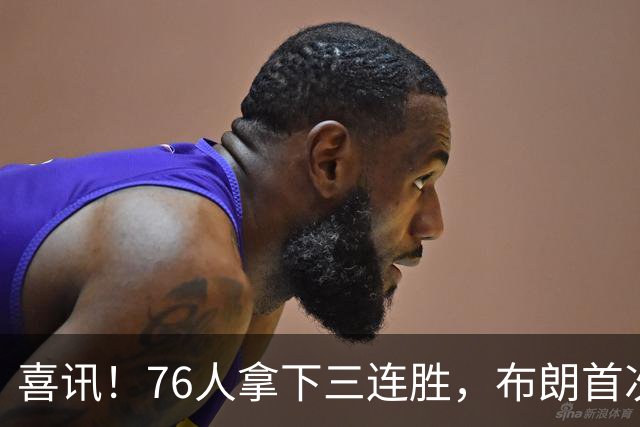 喜讯！76人拿下三连胜，布朗首次澄清，詹姆斯公开称赞恩比德