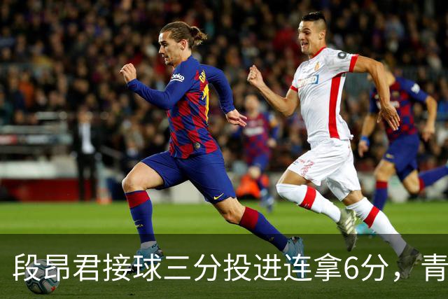 段昂君接球三分投进连拿6分，青岛下半场7-0反超辽宁