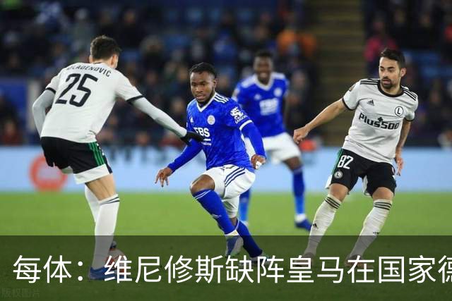 每体：维尼修斯缺阵皇马在国家德比上更强，强强对话恐坐板凳