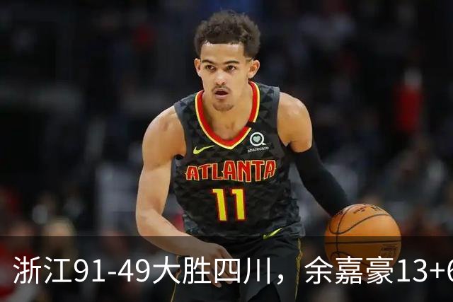 浙江91-49大胜四川，余嘉豪13+6，吴前10分