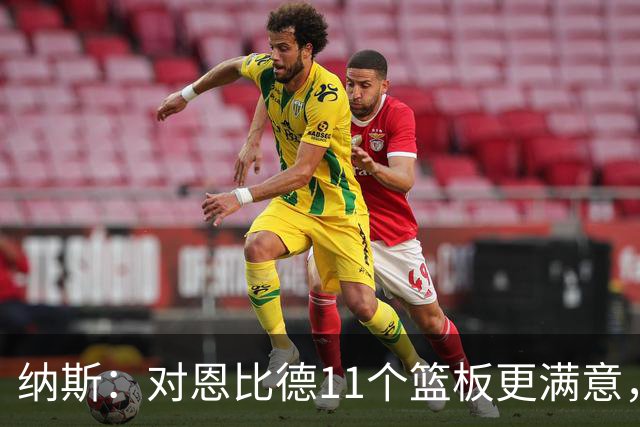 纳斯：对恩比德11个篮板更满意，他今年抢板太积极了